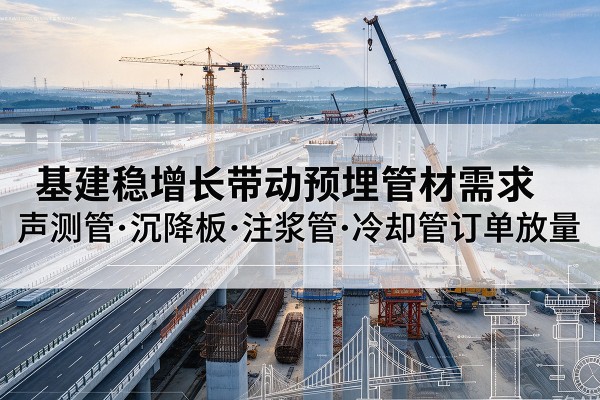 忻州基建稳增长带动预埋监测管材需求，声测管、沉降板、注浆管订单持续放量
